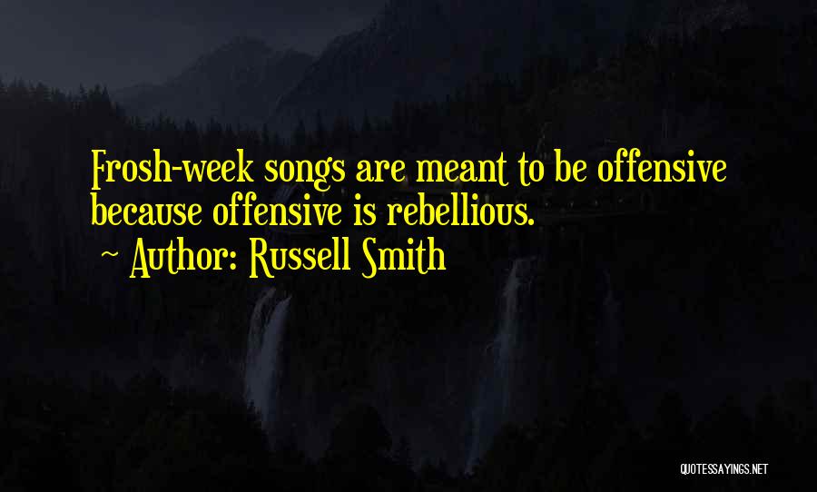 Russell Smith Quotes: Frosh-week Songs Are Meant To Be Offensive Because Offensive Is Rebellious.