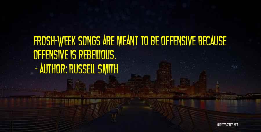 Russell Smith Quotes: Frosh-week Songs Are Meant To Be Offensive Because Offensive Is Rebellious.