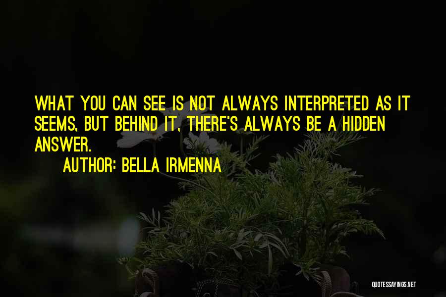 Bella Irmenna Quotes: What You Can See Is Not Always Interpreted As It Seems, But Behind It, There's Always Be A Hidden Answer.