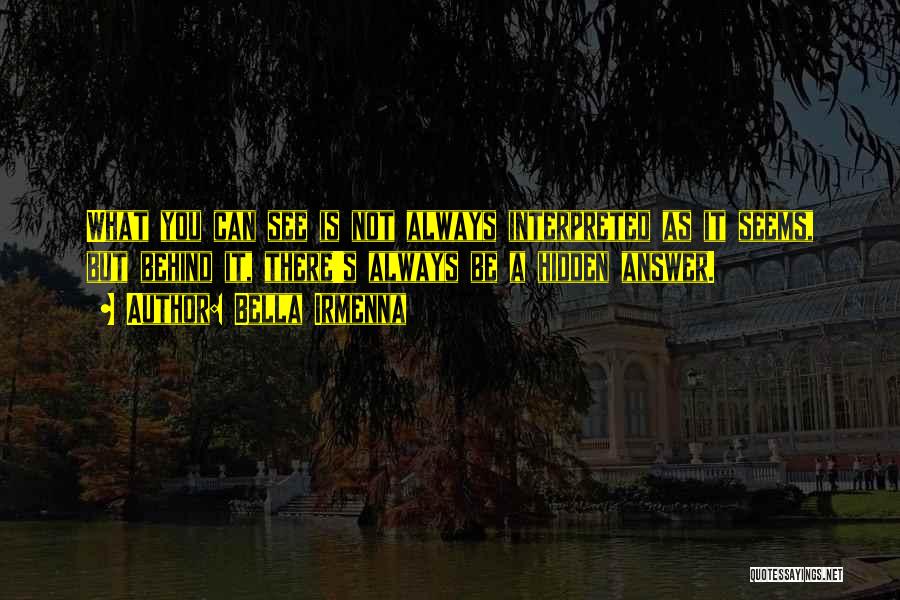 Bella Irmenna Quotes: What You Can See Is Not Always Interpreted As It Seems, But Behind It, There's Always Be A Hidden Answer.