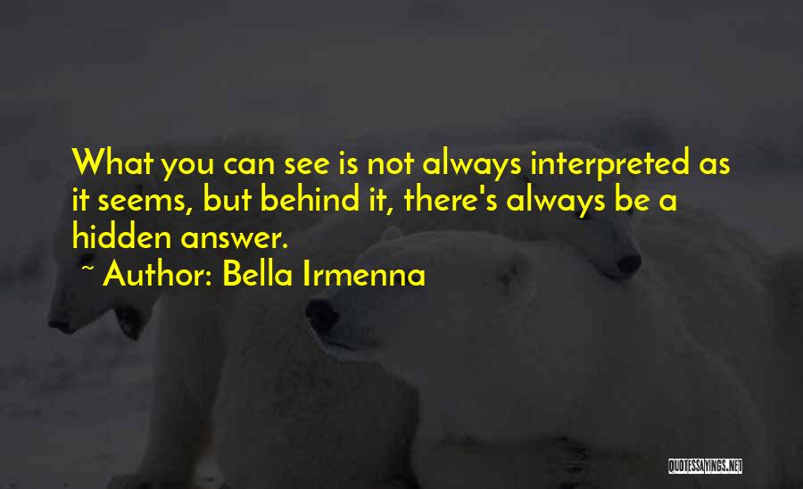 Bella Irmenna Quotes: What You Can See Is Not Always Interpreted As It Seems, But Behind It, There's Always Be A Hidden Answer.