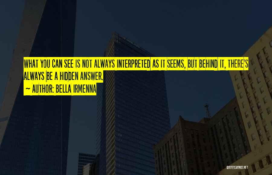 Bella Irmenna Quotes: What You Can See Is Not Always Interpreted As It Seems, But Behind It, There's Always Be A Hidden Answer.