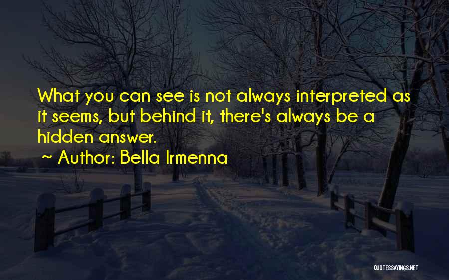 Bella Irmenna Quotes: What You Can See Is Not Always Interpreted As It Seems, But Behind It, There's Always Be A Hidden Answer.