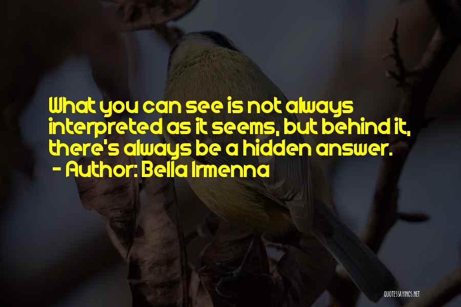 Bella Irmenna Quotes: What You Can See Is Not Always Interpreted As It Seems, But Behind It, There's Always Be A Hidden Answer.