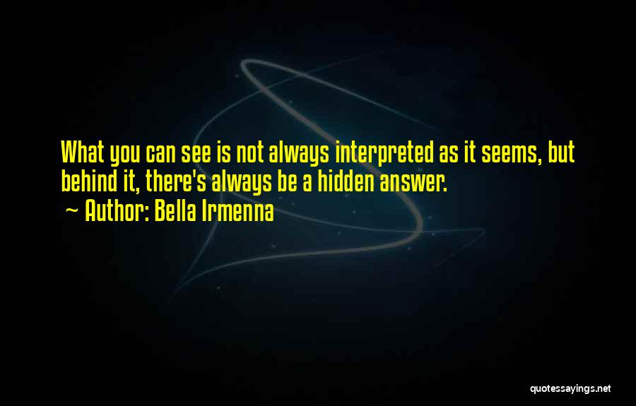 Bella Irmenna Quotes: What You Can See Is Not Always Interpreted As It Seems, But Behind It, There's Always Be A Hidden Answer.