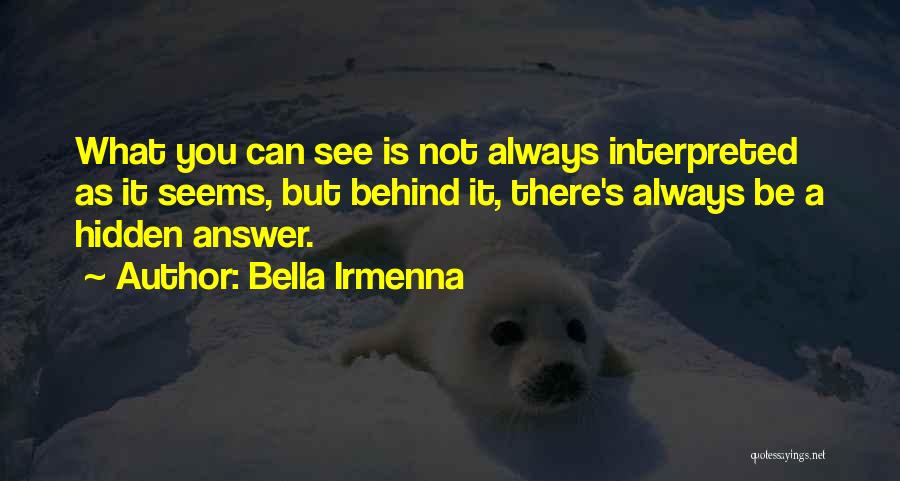 Bella Irmenna Quotes: What You Can See Is Not Always Interpreted As It Seems, But Behind It, There's Always Be A Hidden Answer.