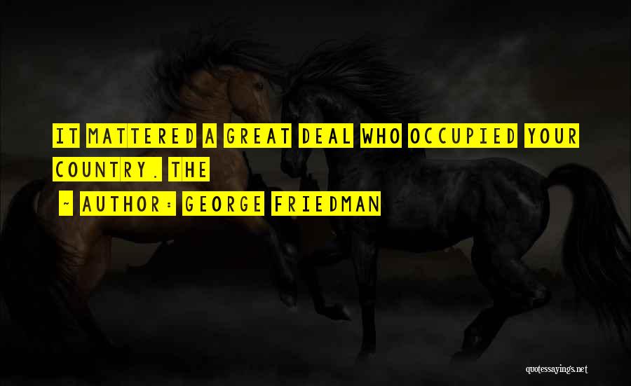 George Friedman Quotes: It Mattered A Great Deal Who Occupied Your Country. The