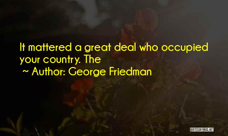 George Friedman Quotes: It Mattered A Great Deal Who Occupied Your Country. The