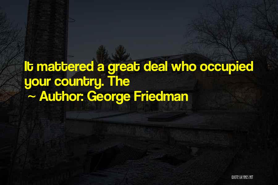 George Friedman Quotes: It Mattered A Great Deal Who Occupied Your Country. The