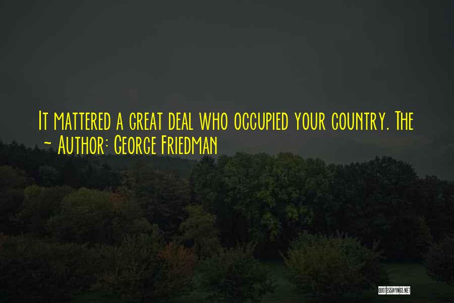 George Friedman Quotes: It Mattered A Great Deal Who Occupied Your Country. The