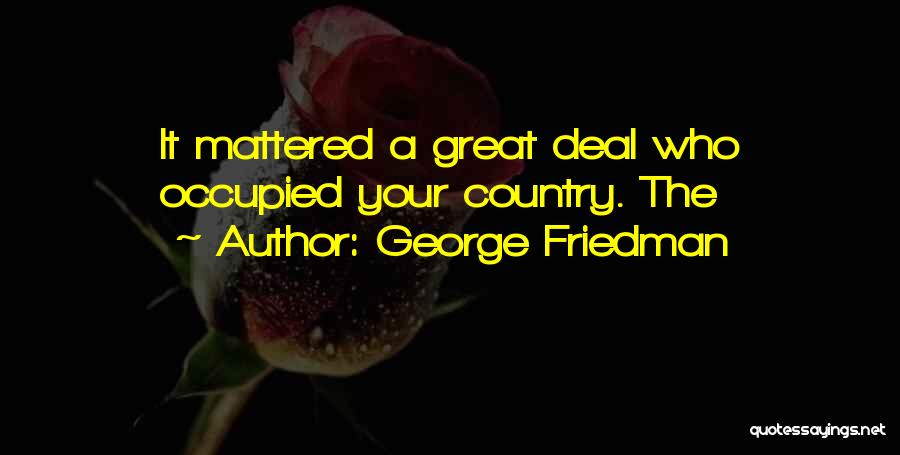 George Friedman Quotes: It Mattered A Great Deal Who Occupied Your Country. The