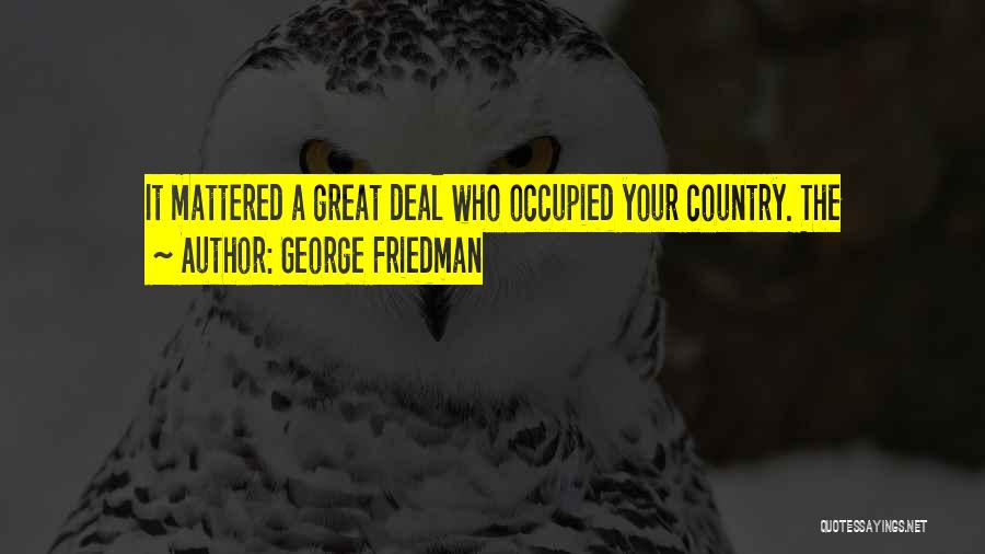 George Friedman Quotes: It Mattered A Great Deal Who Occupied Your Country. The