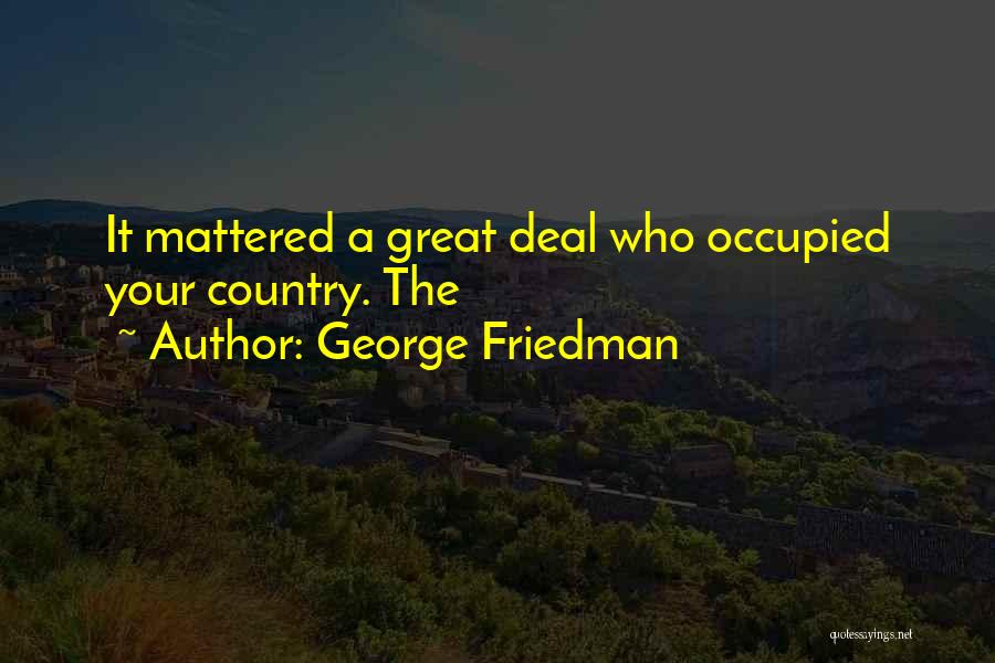 George Friedman Quotes: It Mattered A Great Deal Who Occupied Your Country. The
