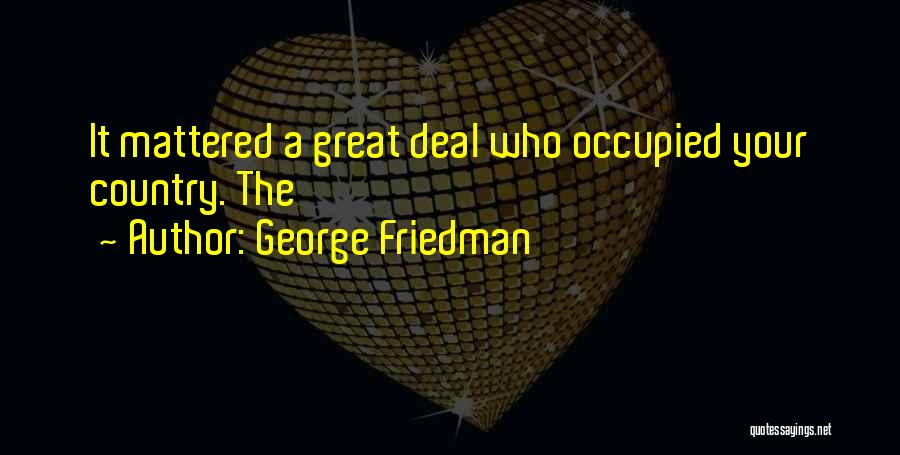 George Friedman Quotes: It Mattered A Great Deal Who Occupied Your Country. The