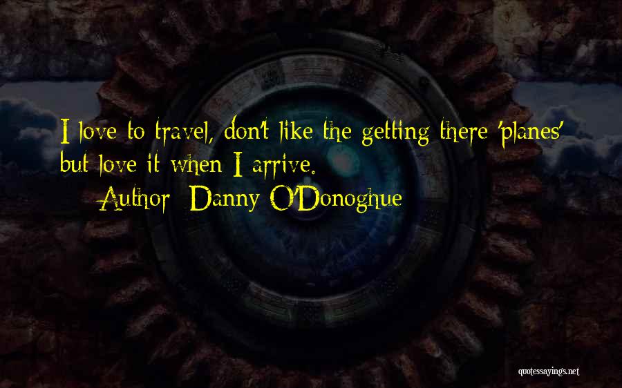 Danny O'Donoghue Quotes: I Love To Travel, Don't Like The Getting There 'planes' But Love It When I Arrive.