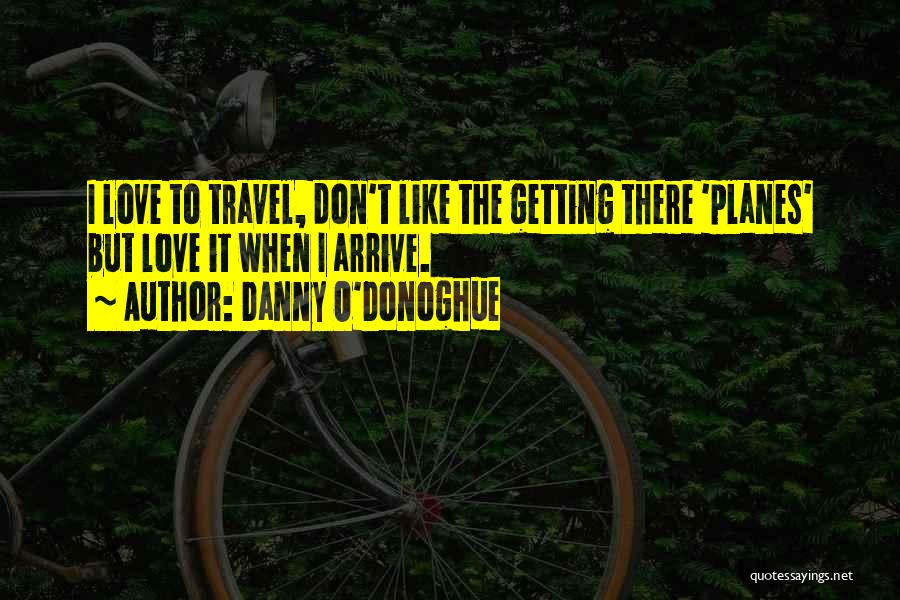 Danny O'Donoghue Quotes: I Love To Travel, Don't Like The Getting There 'planes' But Love It When I Arrive.