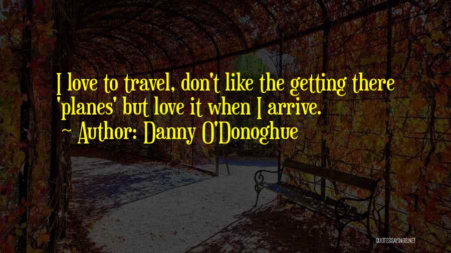 Danny O'Donoghue Quotes: I Love To Travel, Don't Like The Getting There 'planes' But Love It When I Arrive.