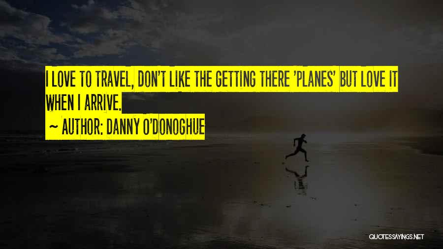 Danny O'Donoghue Quotes: I Love To Travel, Don't Like The Getting There 'planes' But Love It When I Arrive.