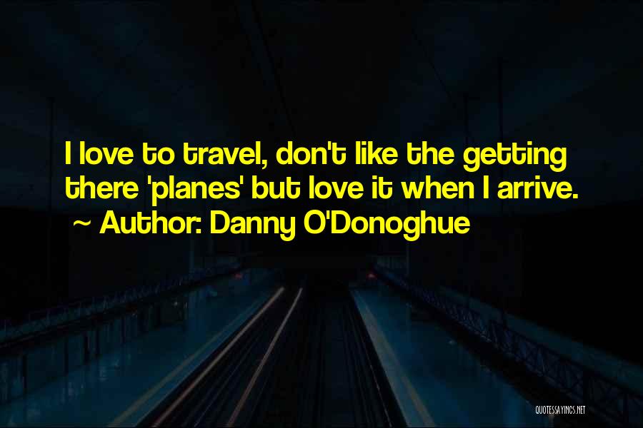 Danny O'Donoghue Quotes: I Love To Travel, Don't Like The Getting There 'planes' But Love It When I Arrive.