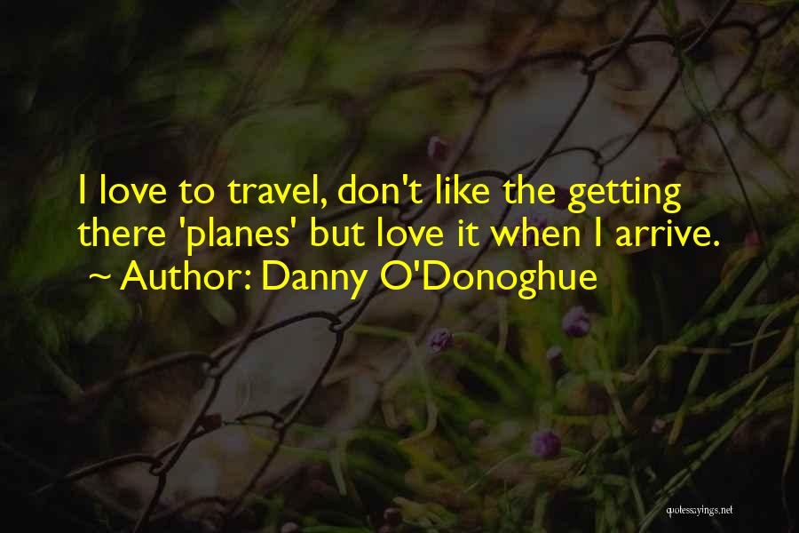 Danny O'Donoghue Quotes: I Love To Travel, Don't Like The Getting There 'planes' But Love It When I Arrive.