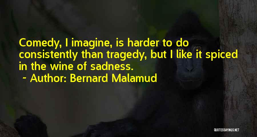 Bernard Malamud Quotes: Comedy, I Imagine, Is Harder To Do Consistently Than Tragedy, But I Like It Spiced In The Wine Of Sadness.