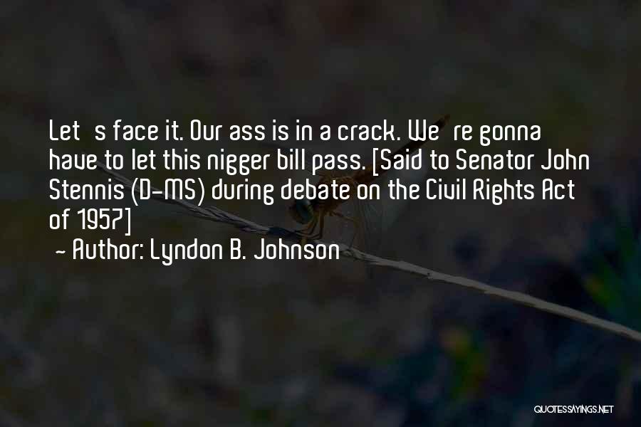 Lyndon B. Johnson Quotes: Let's Face It. Our Ass Is In A Crack. We're Gonna Have To Let This Nigger Bill Pass. [said To