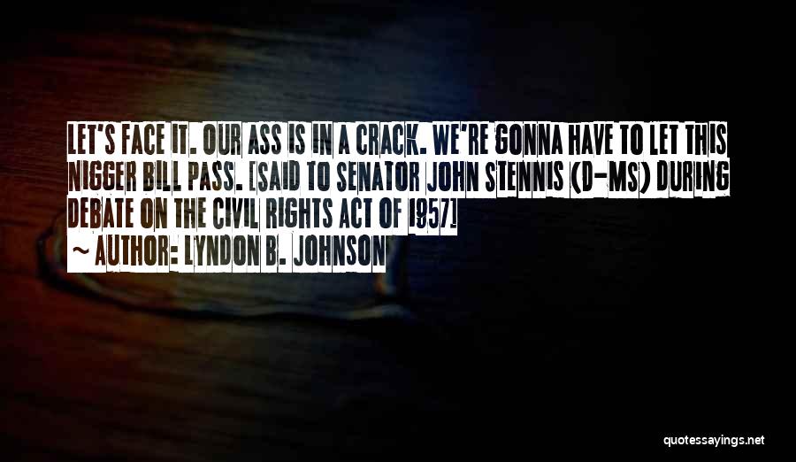 Lyndon B. Johnson Quotes: Let's Face It. Our Ass Is In A Crack. We're Gonna Have To Let This Nigger Bill Pass. [said To