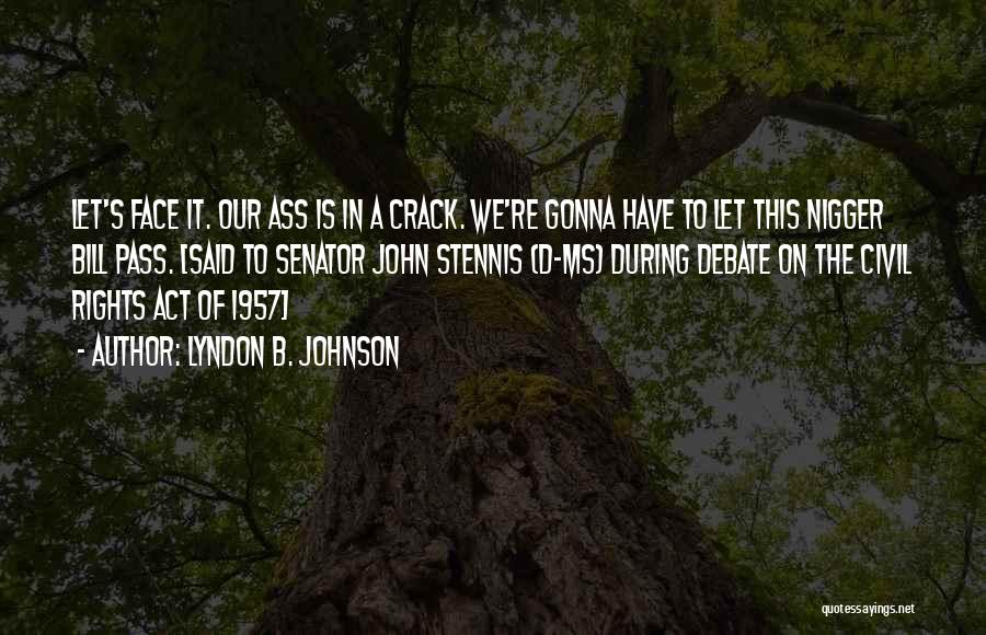 Lyndon B. Johnson Quotes: Let's Face It. Our Ass Is In A Crack. We're Gonna Have To Let This Nigger Bill Pass. [said To