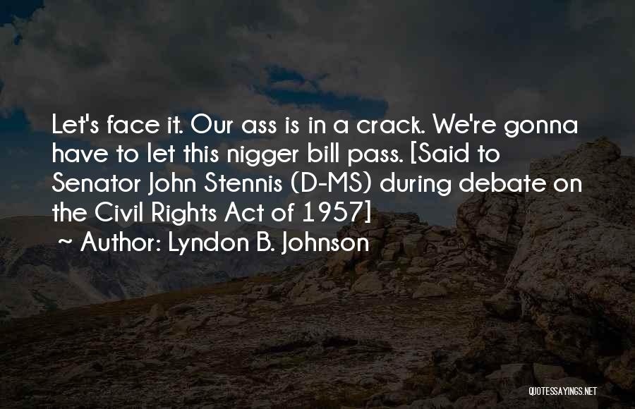 Lyndon B. Johnson Quotes: Let's Face It. Our Ass Is In A Crack. We're Gonna Have To Let This Nigger Bill Pass. [said To