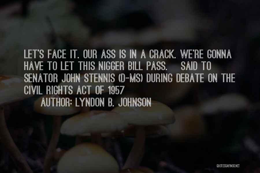 Lyndon B. Johnson Quotes: Let's Face It. Our Ass Is In A Crack. We're Gonna Have To Let This Nigger Bill Pass. [said To