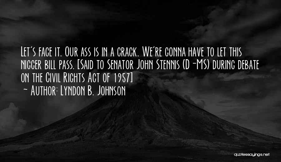 Lyndon B. Johnson Quotes: Let's Face It. Our Ass Is In A Crack. We're Gonna Have To Let This Nigger Bill Pass. [said To