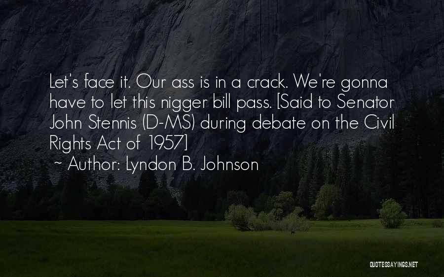 Lyndon B. Johnson Quotes: Let's Face It. Our Ass Is In A Crack. We're Gonna Have To Let This Nigger Bill Pass. [said To