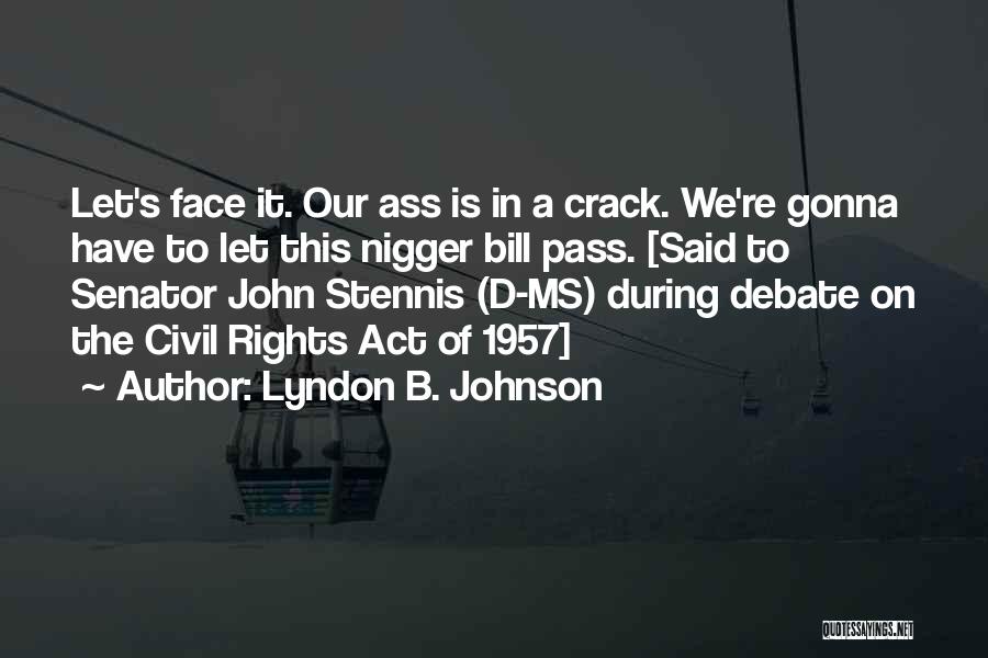 Lyndon B. Johnson Quotes: Let's Face It. Our Ass Is In A Crack. We're Gonna Have To Let This Nigger Bill Pass. [said To