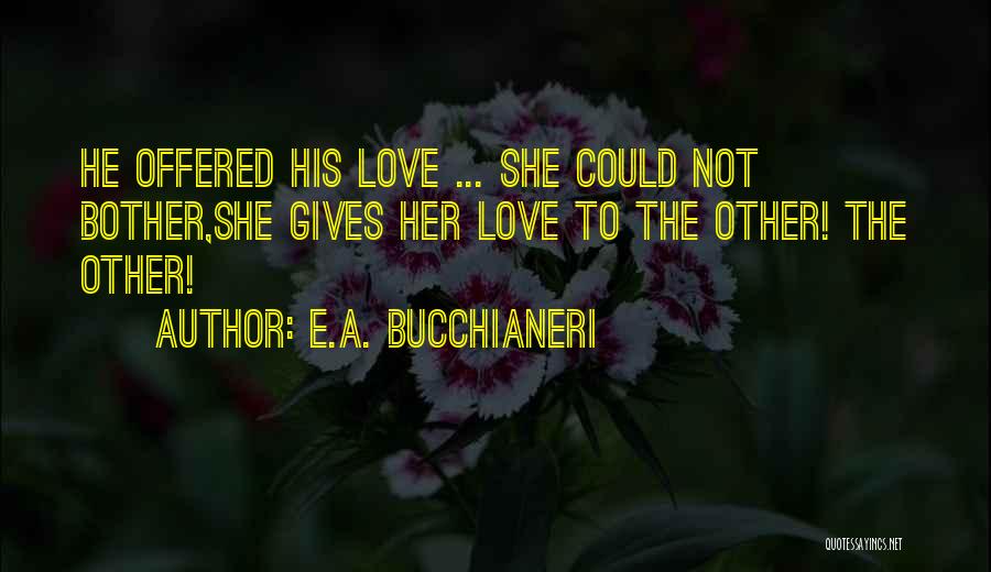 E.A. Bucchianeri Quotes: He Offered His Love ... She Could Not Bother,she Gives Her Love To The Other! The Other!