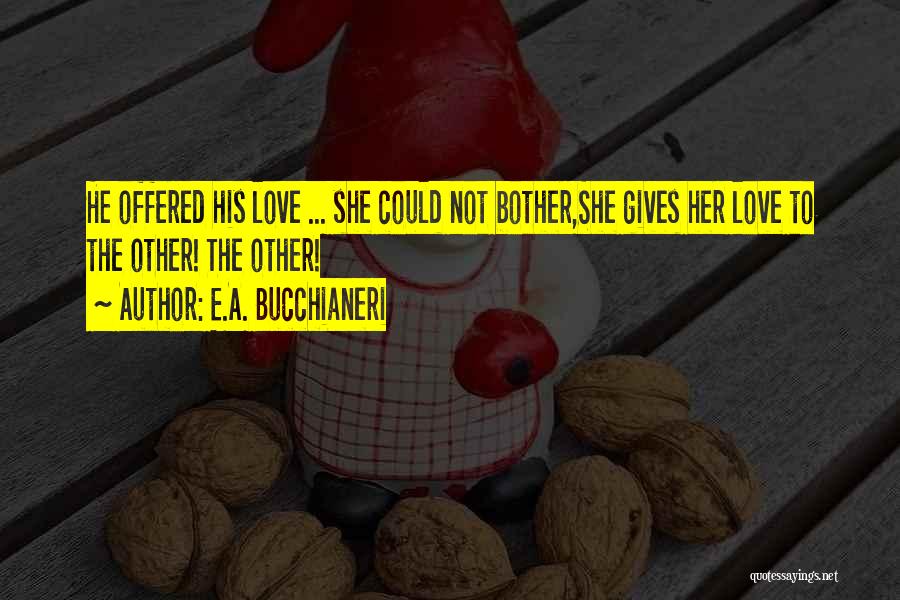 E.A. Bucchianeri Quotes: He Offered His Love ... She Could Not Bother,she Gives Her Love To The Other! The Other!