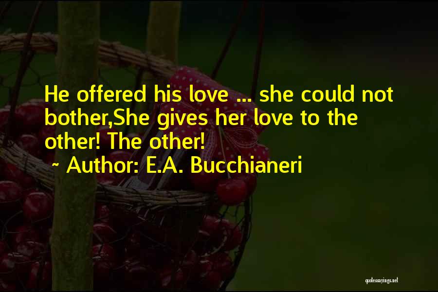 E.A. Bucchianeri Quotes: He Offered His Love ... She Could Not Bother,she Gives Her Love To The Other! The Other!