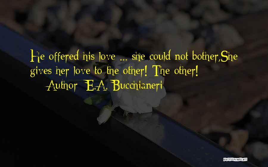 E.A. Bucchianeri Quotes: He Offered His Love ... She Could Not Bother,she Gives Her Love To The Other! The Other!