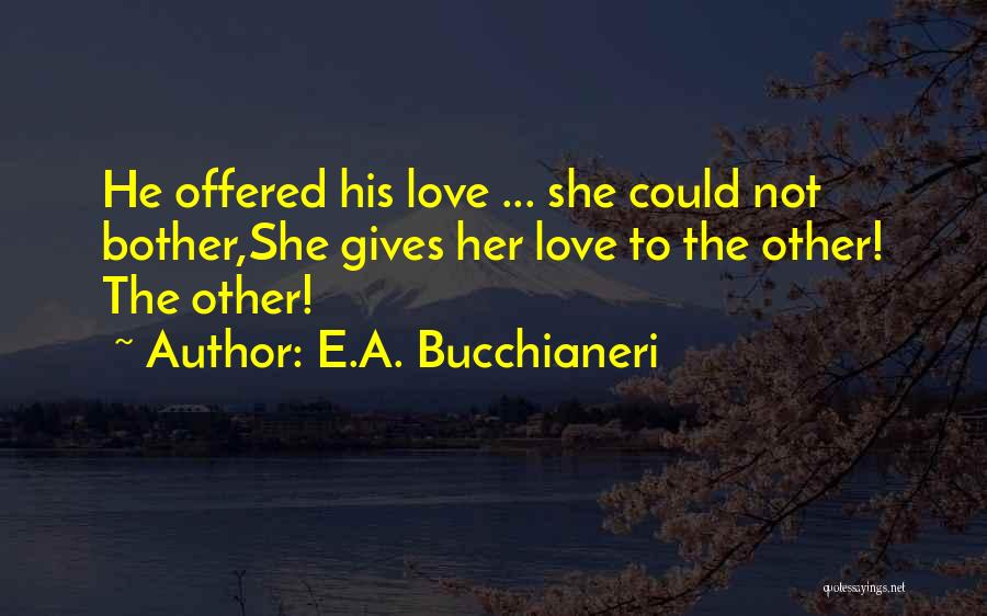 E.A. Bucchianeri Quotes: He Offered His Love ... She Could Not Bother,she Gives Her Love To The Other! The Other!