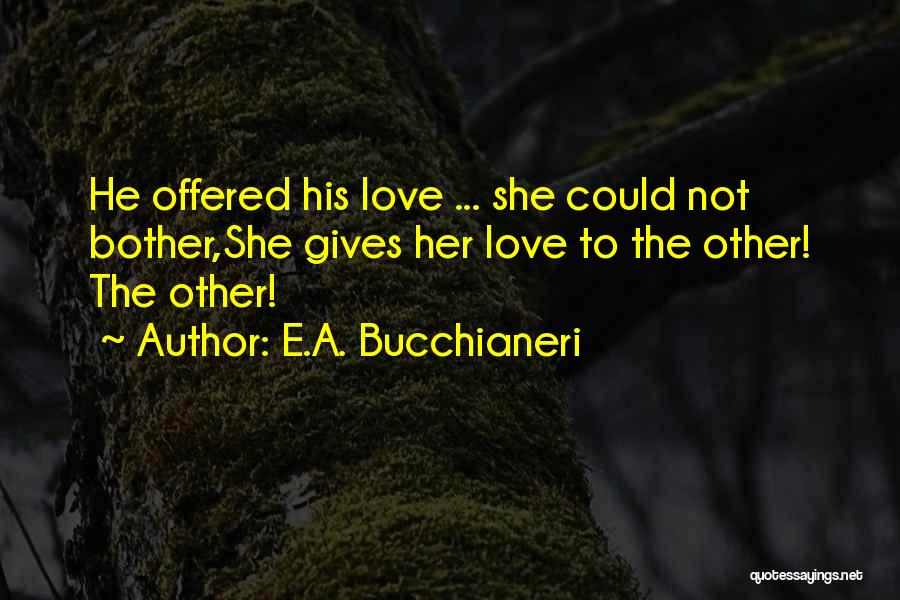 E.A. Bucchianeri Quotes: He Offered His Love ... She Could Not Bother,she Gives Her Love To The Other! The Other!