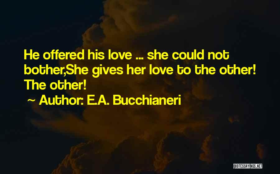 E.A. Bucchianeri Quotes: He Offered His Love ... She Could Not Bother,she Gives Her Love To The Other! The Other!