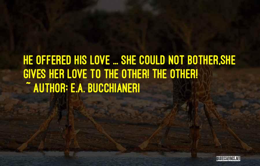 E.A. Bucchianeri Quotes: He Offered His Love ... She Could Not Bother,she Gives Her Love To The Other! The Other!