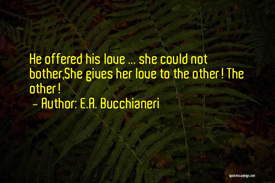 E.A. Bucchianeri Quotes: He Offered His Love ... She Could Not Bother,she Gives Her Love To The Other! The Other!