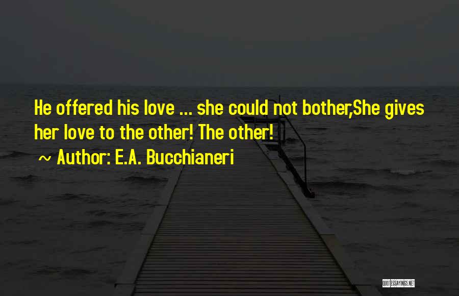 E.A. Bucchianeri Quotes: He Offered His Love ... She Could Not Bother,she Gives Her Love To The Other! The Other!