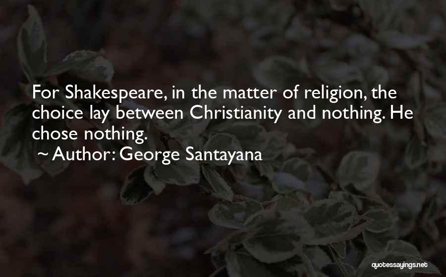 George Santayana Quotes: For Shakespeare, In The Matter Of Religion, The Choice Lay Between Christianity And Nothing. He Chose Nothing.