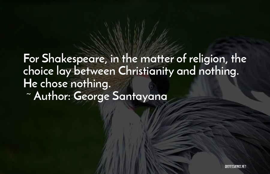 George Santayana Quotes: For Shakespeare, In The Matter Of Religion, The Choice Lay Between Christianity And Nothing. He Chose Nothing.