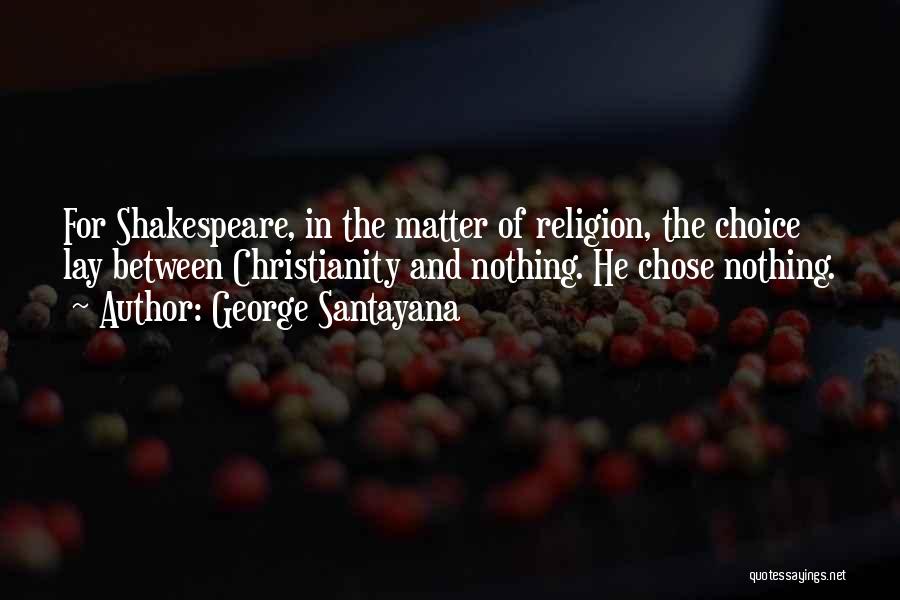 George Santayana Quotes: For Shakespeare, In The Matter Of Religion, The Choice Lay Between Christianity And Nothing. He Chose Nothing.