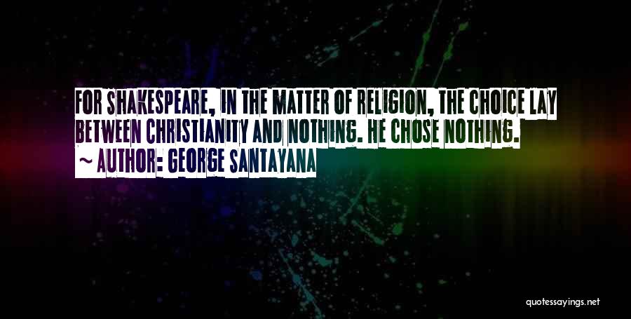 George Santayana Quotes: For Shakespeare, In The Matter Of Religion, The Choice Lay Between Christianity And Nothing. He Chose Nothing.