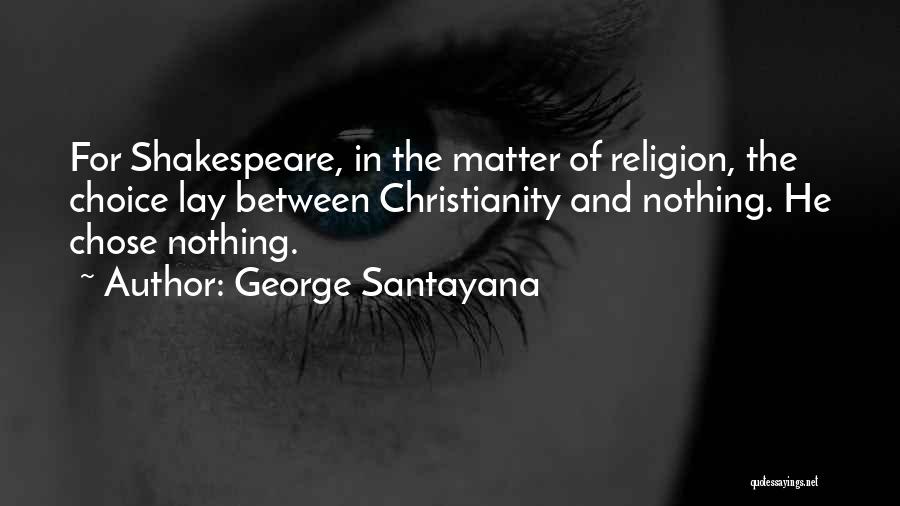 George Santayana Quotes: For Shakespeare, In The Matter Of Religion, The Choice Lay Between Christianity And Nothing. He Chose Nothing.