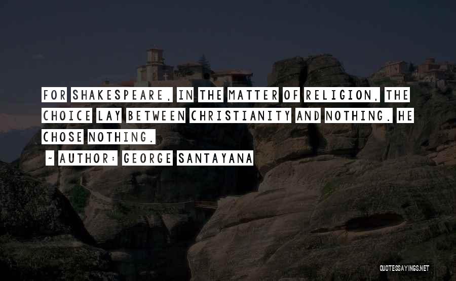 George Santayana Quotes: For Shakespeare, In The Matter Of Religion, The Choice Lay Between Christianity And Nothing. He Chose Nothing.