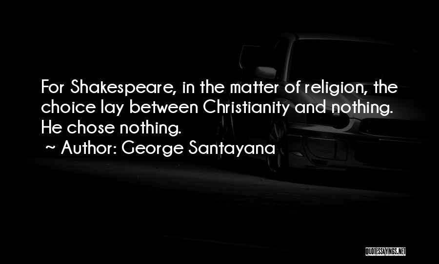 George Santayana Quotes: For Shakespeare, In The Matter Of Religion, The Choice Lay Between Christianity And Nothing. He Chose Nothing.